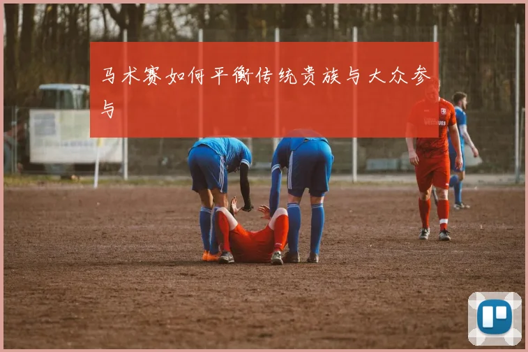 马术赛如何平衡传统贵族与大众参与