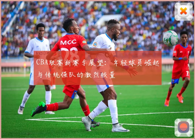 CBA联赛新赛季展望：年轻球员崛起与传统强队的激烈较量