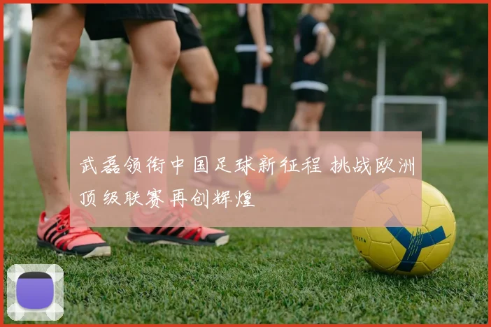 武磊领衔中国足球新征程 挑战欧洲顶级联赛再创辉煌