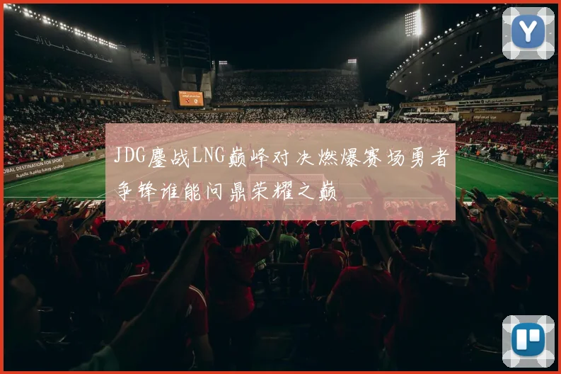 JDG鏖战LNG巅峰对决燃爆赛场勇者争锋谁能问鼎荣耀之巅