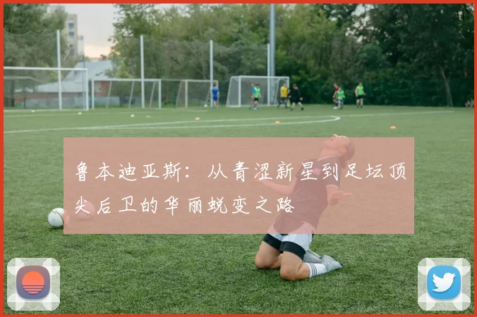 鲁本迪亚斯：从青涩新星到足坛顶尖后卫的华丽蜕变之路