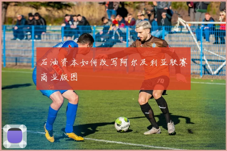 石油资本如何改写阿尔及利亚联赛商业版图