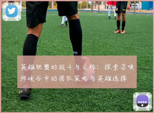 英雄联盟的战斗与合作：探索召唤师峡谷中的团队策略与英雄选择