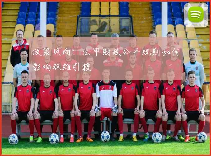 政策风向：法甲财政公平规则如何影响双雄引援