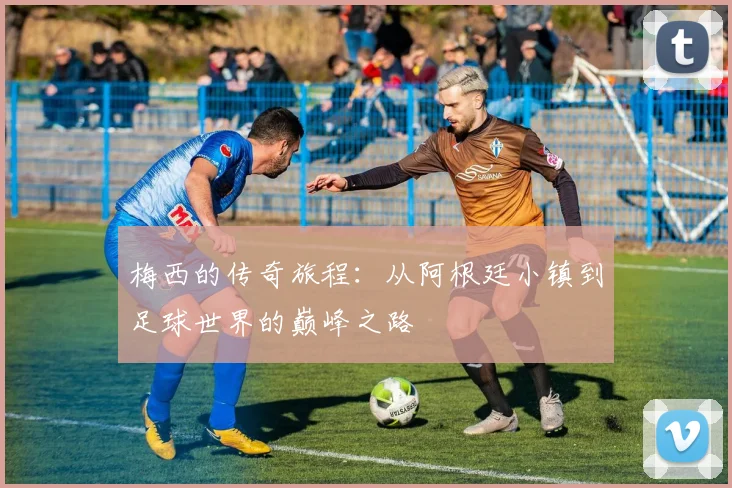 梅西的传奇旅程：从阿根廷小镇到足球世界的巅峰之路