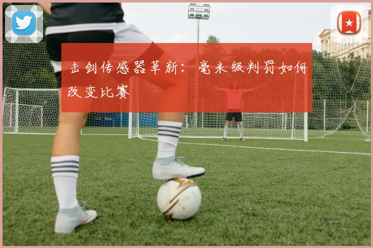 击剑传感器革新：毫米级判罚如何改变比赛