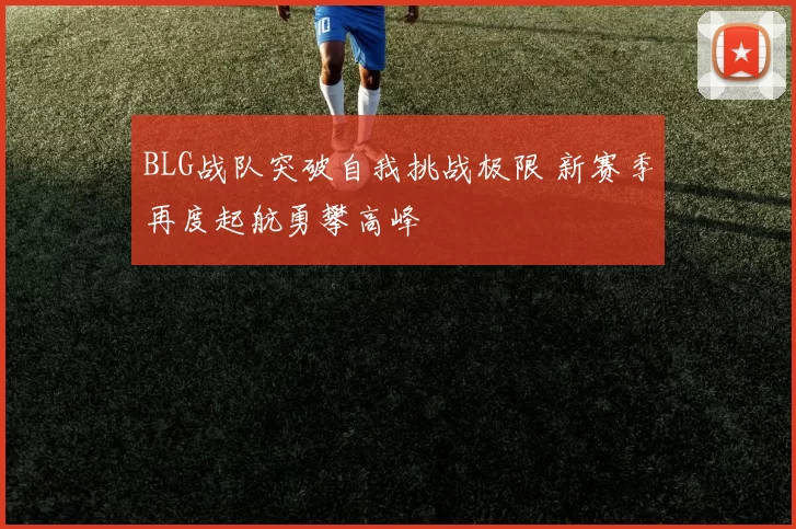 BLG战队突破自我挑战极限 新赛季再度起航勇攀高峰