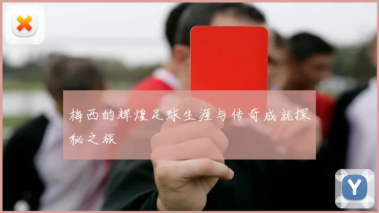 梅西的辉煌足球生涯与传奇成就探秘之旅