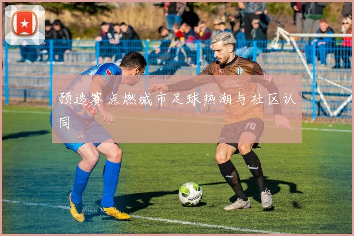 预选赛点燃城市足球热潮与社区认同