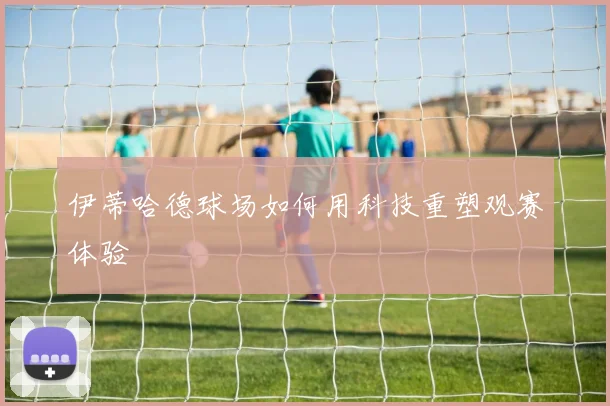 伊蒂哈德球场如何用科技重塑观赛体验