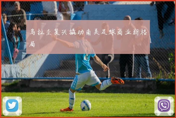 乌拉圭复兴撬动南美足球商业新格局