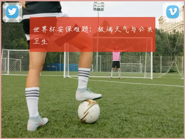 世界杯安保难题：极端天气与公共卫生