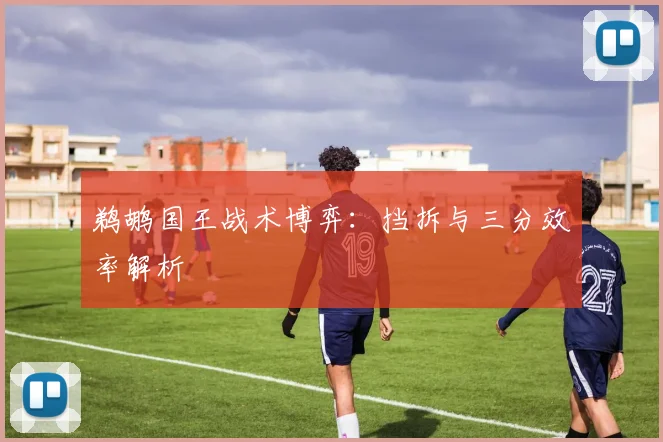 鹈鹕国王战术博弈：挡拆与三分效率解析