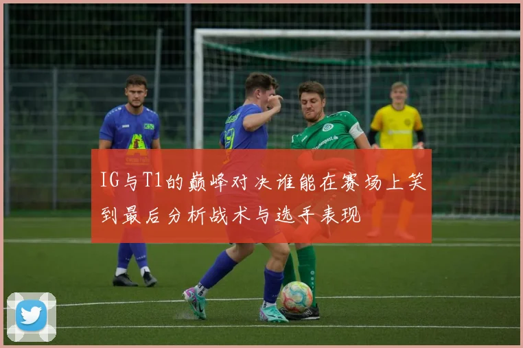 IG与T1的巅峰对决谁能在赛场上笑到最后分析战术与选手表现
