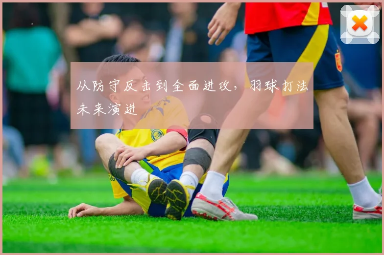 从防守反击到全面进攻，羽球打法未来演进