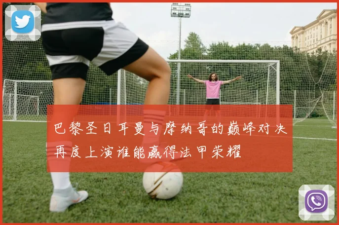 巴黎圣日耳曼与摩纳哥的巅峰对决再度上演谁能赢得法甲荣耀