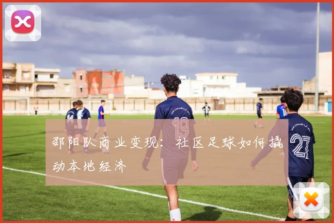 邵阳队商业变现：社区足球如何撬动本地经济