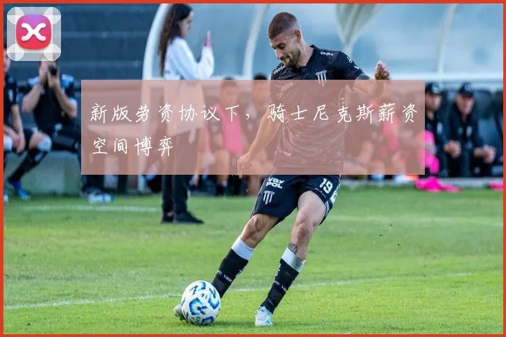 新版劳资协议下，骑士尼克斯薪资空间博弈