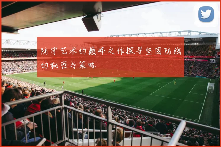 防守艺术的巅峰之作探寻坚固防线的秘密与策略